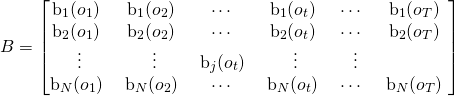 \begin{equation*} B =  \begin{bmatrix} $b_{1}(o_1)$ & $b_{1}(o_2)$ & $\cdots$ & $b_{1}(o_t)$ & $\cdots$ & $b_{1}(o_T)$ \\ $b_{2}(o_1)$ & $b_{2}(o_2)$ & $\cdots$ & $b_{2}(o_t)$ & $\cdots$ & $b_{2}(o_T)$ \\ $\vdots$ & $\vdots$ & $b_{j}(o_t)$ & $\vdots$ & $\vdots$ \\ $b_{N}(o_1)$ & $b_{N}(o_2)$ & $\cdots$ & $b_{N}(o_t)$ & $\cdots$ & $b_{N}(o_T)$ \\ \end{bmatrix} \end{equation*}