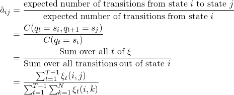 \begin{align*}  \hat a_{ij} & = \frac{\text{expected number of transitions from state $i$ to state $j$}}{\text{expected number of transitions from state $i$}} \\ & = \frac{C(q_t=s_i,q_{t+1}=s_j)}{C(q_t=s_i)} \\ & = \frac{\text{Sum over all $t$ of $\xi$ }}{\text{Sum over all transitions out of state $i$}} \\ & = \frac{\sum_{t=1}^{T-1}\xi_t(i,j)}{\sum_{t=1}^{T-1}\sum_{k=1}^{N}\xi_t(i,k)} \\ \end{align*}