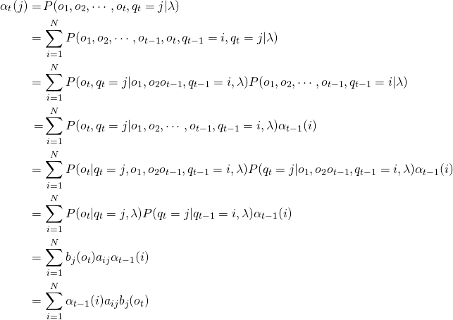 \begin{equation*} \begin{split} \alpha_t(j) =\, & P(o_1,o_2,\cdots,o_t,q_t=j|\lambda) \\ =\, & \sum_{i=1}^{N}P(o_1,o_2,\cdots,o_{t-1},o_t,q_{t-1}=i,q_t=j|\lambda)  \\ =\, & \sum_{i=1}^{N}P(o_t,q_t=j|o_1,o_2…o_{t-1},q_{t-1}=i,\lambda)P(o_1,o_2,\cdots,o_{t-1},q_{t-1}=i|\lambda) \\ = & \sum_{i=1}^{N}P(o_t,q_t=j|o_1,o_2,\cdots,o_{t-1},q_{t-1}=i,\lambda)\alpha_{t-1}(i) \\ =\, & \sum_{i=1}^{N}P(o_t|q_t=j,o_1,o_2…o_{t-1},q_{t-1}=i,\lambda)P(q_t=j|o_1,o_2…o_{t-1},q_{t-1}=i,\lambda)\alpha_{t-1}(i) \\ =\, & \sum_{i=1}^{N}P(o_t|q_t=j,\lambda)P(q_t=j|q_{t-1}=i,\lambda)\alpha_{t-1}(i) \\ =\, & \sum_{i=1}^{N}b_j(o_t)a_{ij}\alpha_{t-1}(i) \\ =\, & \sum_{i=1}^{N}\alpha_{t-1}(i)a_{ij}b_j(o_t) \end{split} \end{equation*}