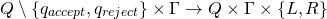 \begin{equation*}Q \setminus \{q_{accept}, q_{reject}\} \times \Gamma \rightarrow Q \times \Gamma \times \{L, R\}\end{equation*}