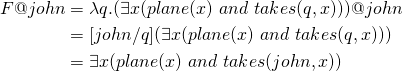 \begin{align*} F@john  &= \lambda q.(\exists x(plane(x) \text{ } and \text{ } takes(q,x))) @john \\ &= [john/q] (\exists x(plane(x) \text{ } and \text{ } takes(q,x))) \\ &= \exists x(plane(x) \text{ } and \text{ } takes(john,x)) \end{align*}